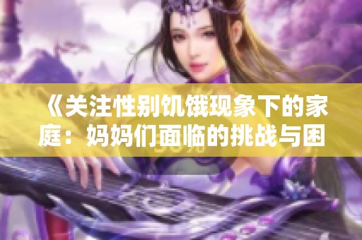 《关注性别饥饿现象下的家庭：妈妈们面临的挑战与困境》