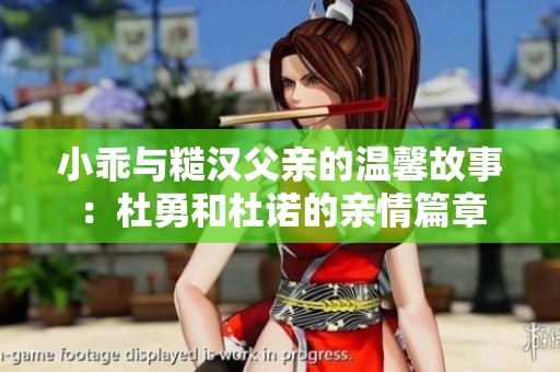 小乖与糙汉父亲的温馨故事：杜勇和杜诺的亲情篇章