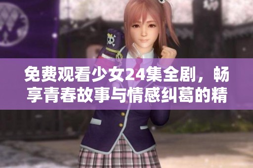免费观看少女24集全剧，畅享青春故事与情感纠葛的精彩盛宴