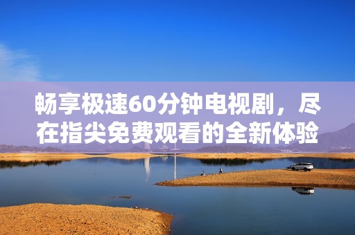 畅享极速60分钟电视剧，尽在指尖免费观看的全新体验