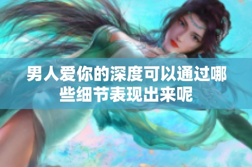 男人爱你的深度可以通过哪些细节表现出来呢