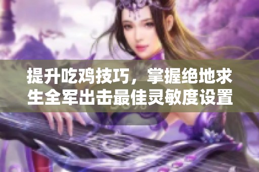 提升吃鸡技巧，掌握绝地求生全军出击最佳灵敏度设置指南