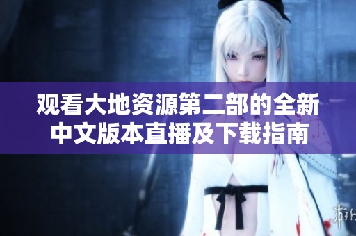 观看大地资源第二部的全新中文版本直播及下载指南