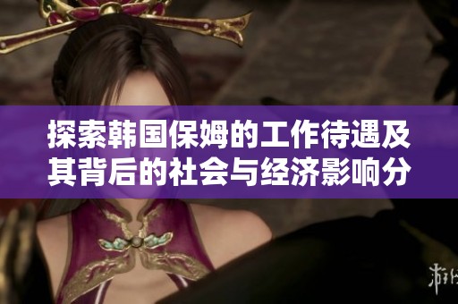探索韩国保姆的工作待遇及其背后的社会与经济影响分析