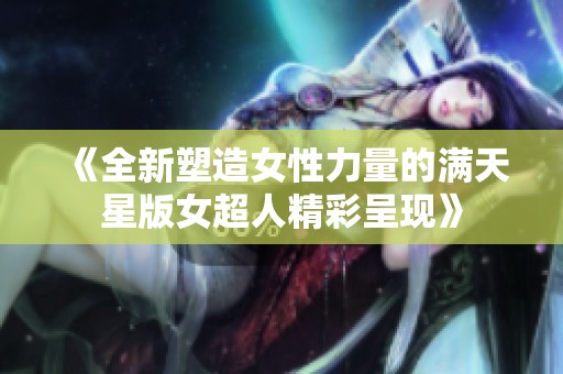 《全新塑造女性力量的满天星版女超人精彩呈现》