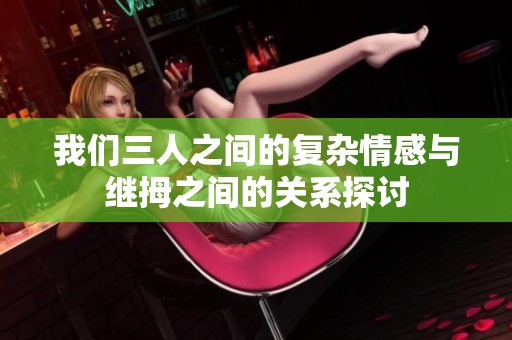 我们三人之间的复杂情感与继拇之间的关系探讨