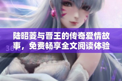 陆昭菱与晋王的传奇爱情故事，免费畅享全文阅读体验