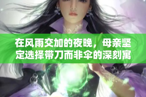 在风雨交加的夜晚，母亲坚定选择带刀而非伞的深刻寓意