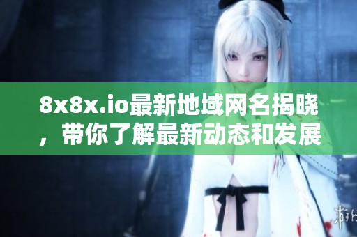 8x8x.io最新地域网名揭晓，带你了解最新动态和发展趋势