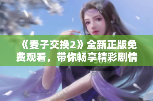 《麦子交换2》全新正版免费观看，带你畅享精彩剧情与角色发展