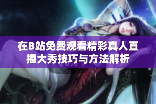 在B站免费观看精彩真人直播大秀技巧与方法解析