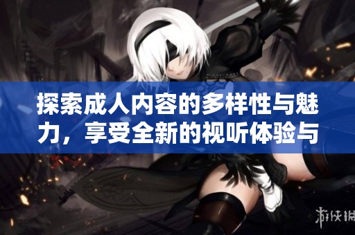 探索成人内容的多样性与魅力，享受全新的视听体验与乐趣