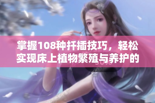 掌握108种扦插技巧，轻松实现床上植物繁殖与养护的全面指南