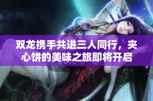 双龙携手共进三人同行，夹心饼的美味之旅即将开启