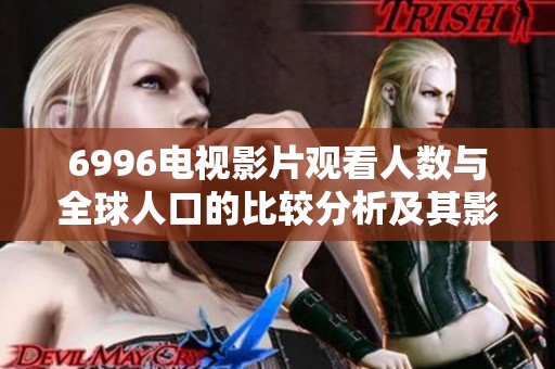 6996电视影片观看人数与全球人口的比较分析及其影响探讨