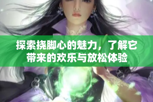 探索挠脚心的魅力，了解它带来的欢乐与放松体验