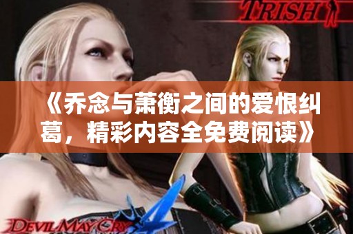 《乔念与萧衡之间的爱恨纠葛，精彩内容全免费阅读》