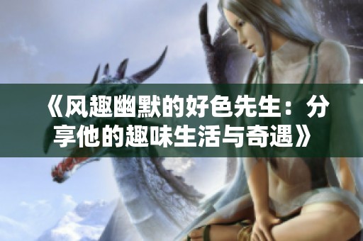 《风趣幽默的好色先生：分享他的趣味生活与奇遇》