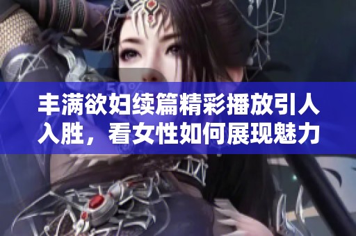 丰满欲妇续篇精彩播放引人入胜，看女性如何展现魅力与情感