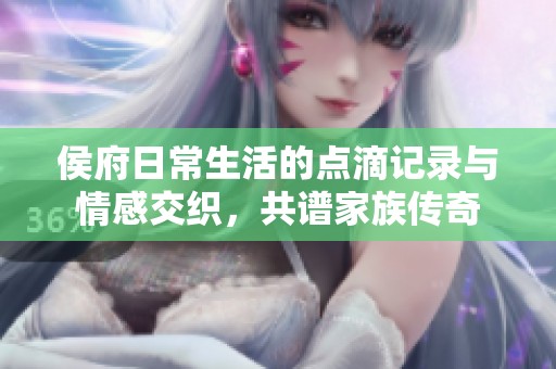 侯府日常生活的点滴记录与情感交织，共谱家族传奇