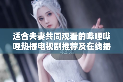 适合夫妻共同观看的哔哩哔哩热播电视剧推荐及在线播放指南