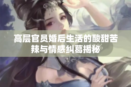 高层官员婚后生活的酸甜苦辣与情感纠葛揭秘