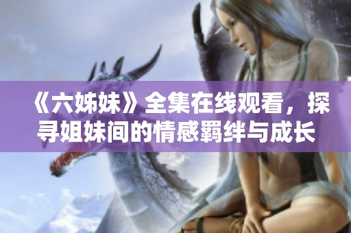 《六姊妹》全集在线观看，探寻姐妹间的情感羁绊与成长历程