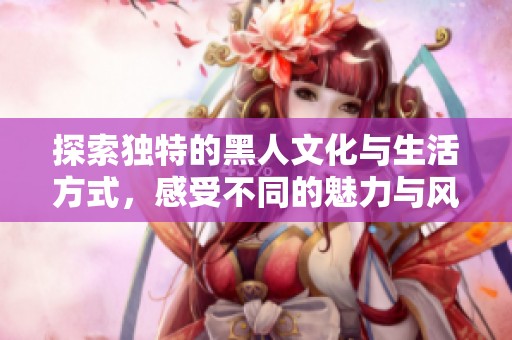 探索独特的黑人文化与生活方式，感受不同的魅力与风情
