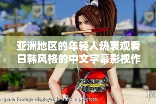 亚洲地区的年轻人热衷观看日韩风格的中文字幕影视作品