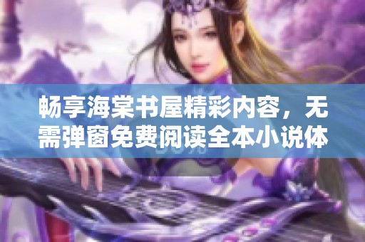 畅享海棠书屋精彩内容，无需弹窗免费阅读全本小说体验