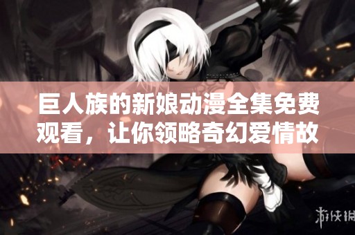 巨人族的新娘动漫全集免费观看，让你领略奇幻爱情故事的魅力