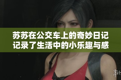 苏苏在公交车上的奇妙日记记录了生活中的小乐趣与感动