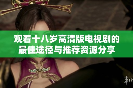 观看十八岁高清版电视剧的最佳途径与推荐资源分享