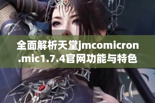 全面解析天堂jmcomicron.mic1.7.4官网功能与特色，助您轻松掌握游戏动态