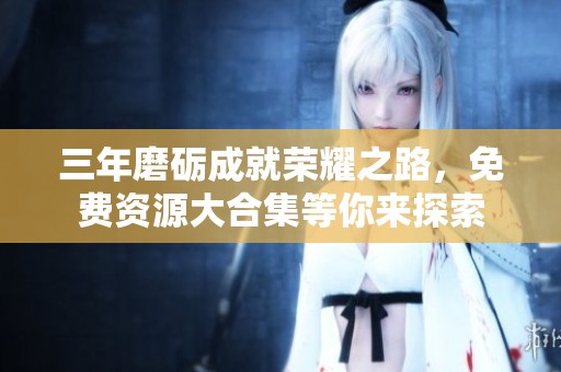 三年磨砺成就荣耀之路，免费资源大合集等你来探索