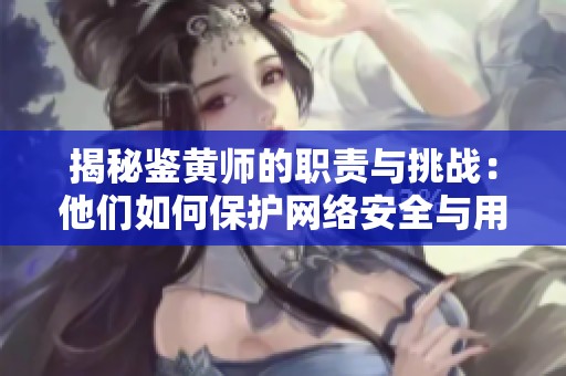 揭秘鉴黄师的职责与挑战：他们如何保护网络安全与用户体验