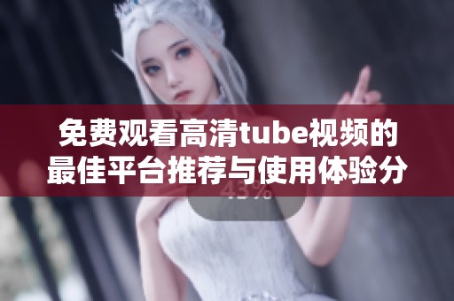 免费观看高清tube视频的最佳平台推荐与使用体验分享