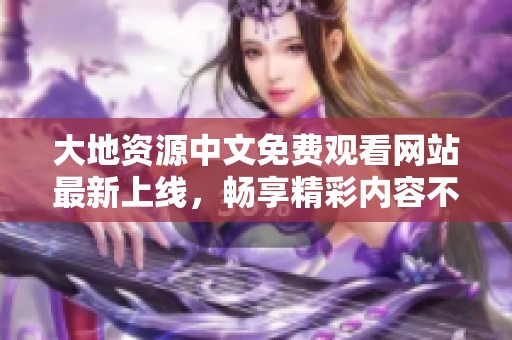 大地资源中文免费观看网站最新上线，畅享精彩内容不容错过