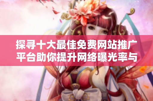 探寻十大最佳免费网站推广平台助你提升网络曝光率与流量获取