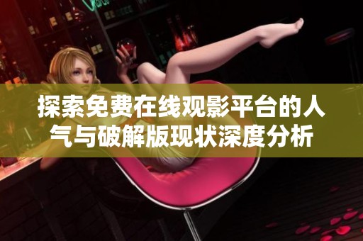 探索免费在线观影平台的人气与破解版现状深度分析