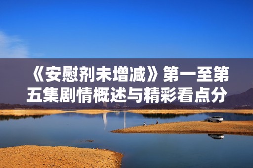 《安慰剂未增减》第一至第五集剧情概述与精彩看点分析