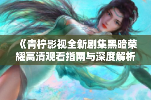 《青柠影视全新剧集黑暗荣耀高清观看指南与深度解析》