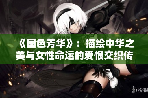 《国色芳华》：描绘中华之美与女性命运的爱恨交织传奇