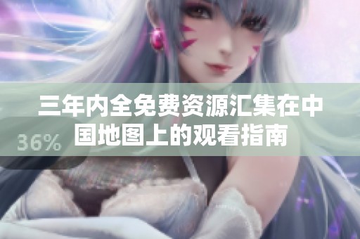 三年内全免费资源汇集在中国地图上的观看指南