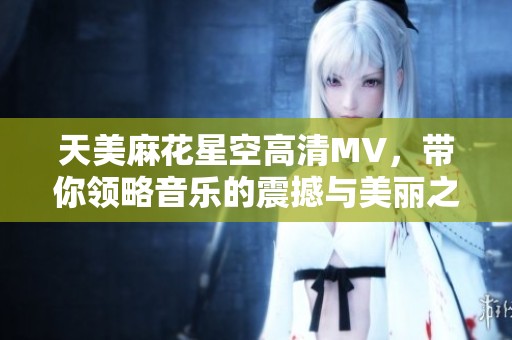 天美麻花星空高清MV，带你领略音乐的震撼与美丽之旅