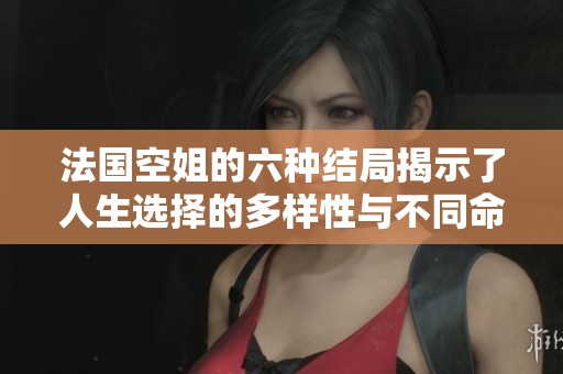 法国空姐的六种结局揭示了人生选择的多样性与不同命运的交织
