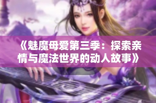 《魅魔母爱第三季：探索亲情与魔法世界的动人故事》