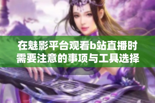 在魅影平台观看b站直播时需要注意的事项与工具选择指南