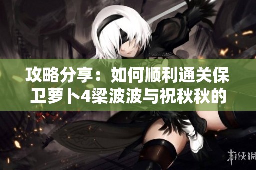 攻略分享：如何顺利通关保卫萝卜4梁波波与祝秋秋的第五关