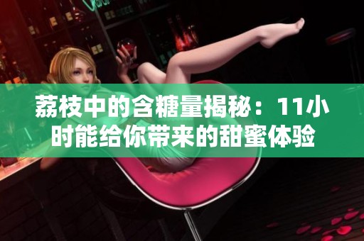 荔枝中的含糖量揭秘：11小时能给你带来的甜蜜体验